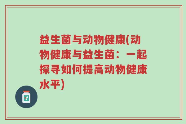 益生菌与动物健康(动物健康与益生菌:一起探寻如何提高动物健康水平)-第1张图片-超越 益生菌与动物健康(动物健康与益生菌:一起探寻如何提高动物健康水平)-第1张图片-超越