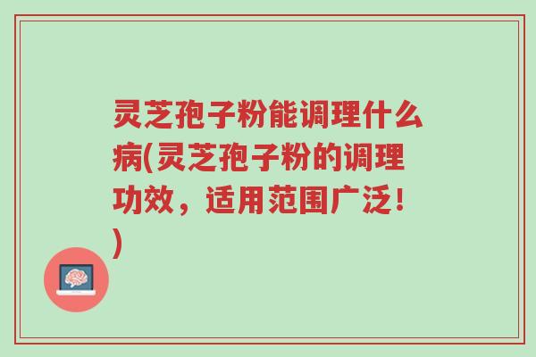 灵芝孢子粉能调理什么病(灵芝孢子粉的调理功效,适用范围广泛!)-第1张图片-超越 灵芝孢子粉能调理什么病(灵芝孢子粉的调理功效,适用范围广泛!)-第1张图片-超越