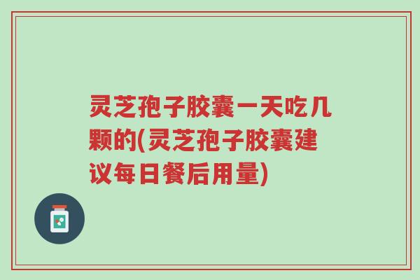灵芝孢子胶囊一天吃几颗的(灵芝孢子胶囊建议每日餐后用量)-第1张图片-超越 灵芝孢子胶囊一天吃几颗的(灵芝孢子胶囊建议每日餐后用量)-第1张图片-超越