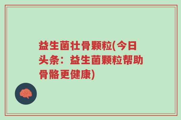 益生菌壮骨颗粒(今日头条：益生菌颗粒帮助骨骼更健康)-第1张图片-超越