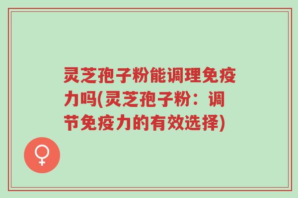 灵芝孢子粉能调理免疫力吗(灵芝孢子粉：调节免疫力的有效选择)-第1张图片-超越