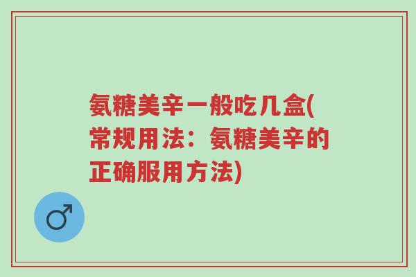 氨糖美辛一般吃几盒(常规用法:氨糖美辛的正确服用方法)-第1张图片-超越 氨糖美辛一般吃几盒(常规用法:氨糖美辛的正确服用方法)-第1张图片-超越
