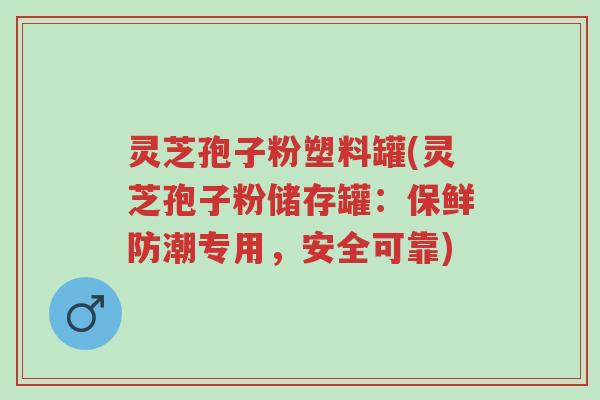 灵芝孢子粉塑料罐(灵芝孢子粉储存罐:保鲜防潮专用,安全可靠)-第1张图片-超越 灵芝孢子粉塑料罐(灵芝孢子粉储存罐:保鲜防潮专用,安全可靠)-第1张图片-超越
