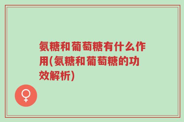 氨糖和葡萄糖有什么作用(氨糖和葡萄糖的功效解析)-第1张图片-超越 氨糖和葡萄糖有什么作用(氨糖和葡萄糖的功效解析)-第1张图片-超越