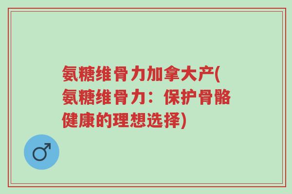 氨糖维骨力加拿大产(氨糖维骨力:保护骨骼健康的理想选择)-第1张图片-超越 氨糖维骨力加拿大产(氨糖维骨力:保护骨骼健康的理想选择)-第1张图片-超越
