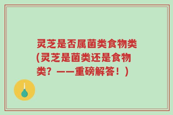 灵芝是否属菌类食物类(灵芝是菌类还是食物类?——重磅解答!)-第1张图片-超越 灵芝是否属菌类食物类(灵芝是菌类还是食物类?——重磅解答!)-第1张图片-超越