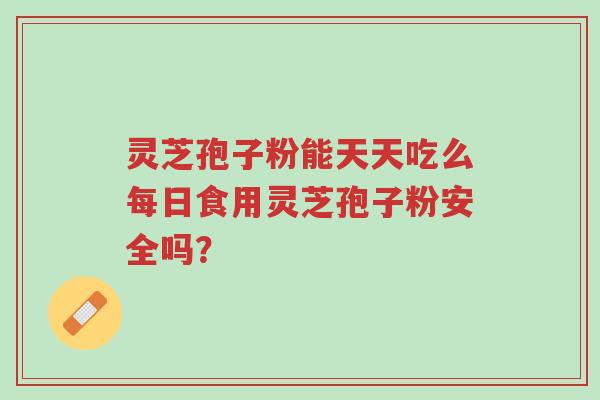 灵芝孢子粉能天天吃么每日食用灵芝孢子粉安全吗?-第1张图片-超越 灵芝孢子粉能天天吃么每日食用灵芝孢子粉安全吗?-第1张图片-超越