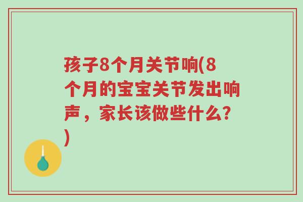 孩子8个月关节响(8个月的宝宝关节发出响声，家长该做些什么？)-第1张图片-超越