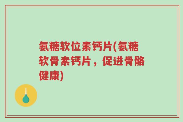 氨糖软位素钙片(氨糖软骨素钙片,促进骨骼健康)-第1张图片-超越 氨糖软位素钙片(氨糖软骨素钙片,促进骨骼健康)-第1张图片-超越