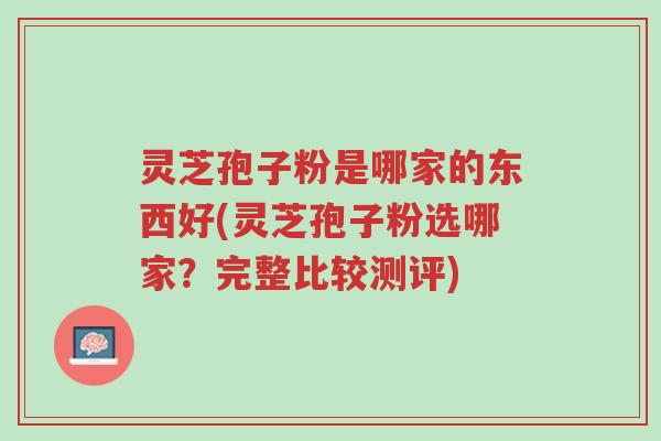 灵芝孢子粉是哪家的东西好(灵芝孢子粉选哪家?完整比较测评)-第1张图片-超越 灵芝孢子粉是哪家的东西好(灵芝孢子粉选哪家?完整比较测评)-第1张图片-超越