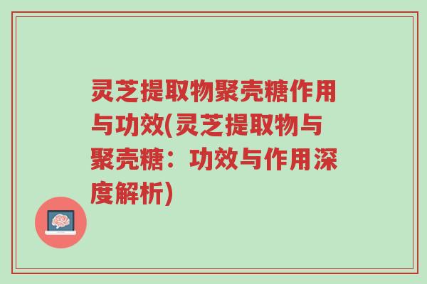 灵芝提取物聚壳糖作用与功效(灵芝提取物与聚壳糖:功效与作用深度解析)-第1张图片-超越 灵芝提取物聚壳糖作用与功效(灵芝提取物与聚壳糖:功效与作用深度解析)-第1张图片-超越