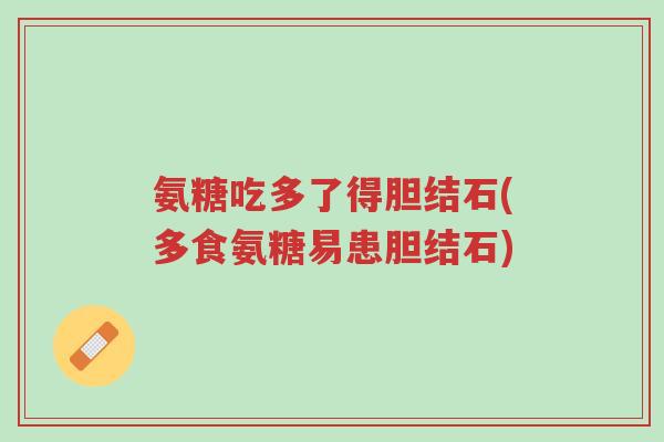 氨糖吃多了得胆结石(多食氨糖易患胆结石)-第1张图片-超越 氨糖吃多了得胆结石(多食氨糖易患胆结石)-第1张图片-超越