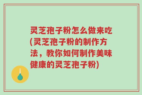 灵芝孢子粉怎么做来吃(灵芝孢子粉的制作方法,教你如何制作美味健康的灵芝孢子粉)-第1张图片-超越 灵芝孢子粉怎么做来吃(灵芝孢子粉的制作方法,教你如何制作美味健康的灵芝孢子粉)-第1张图片-超越