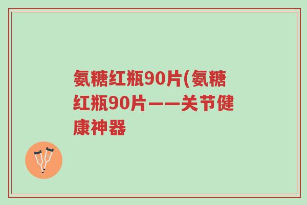 氨糖红瓶90片(氨糖红瓶90片——关节健康神器-第1张图片-超越