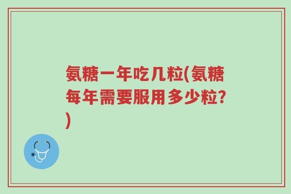 氨糖一年吃几粒(氨糖每年需要服用多少粒?)-第1张图片-超越 氨糖一年吃几粒(氨糖每年需要服用多少粒?)-第1张图片-超越