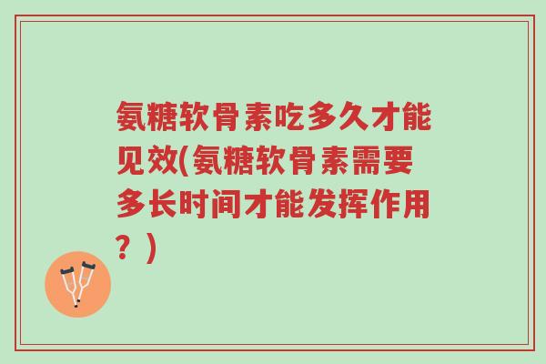 氨糖软骨素吃多久才能见效(氨糖软骨素需要多长时间才能发挥作用?)-第1张图片-超越 氨糖软骨素吃多久才能见效(氨糖软骨素需要多长时间才能发挥作用?)-第1张图片-超越