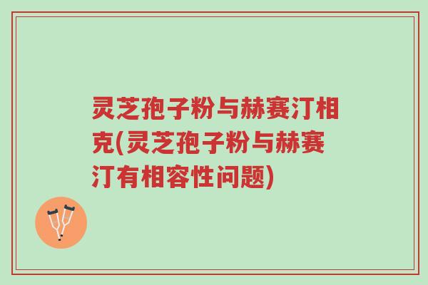 灵芝孢子粉与赫赛汀相克(灵芝孢子粉与赫赛汀有相容性问题)-第1张图片-超越 灵芝孢子粉与赫赛汀相克(灵芝孢子粉与赫赛汀有相容性问题)-第1张图片-超越