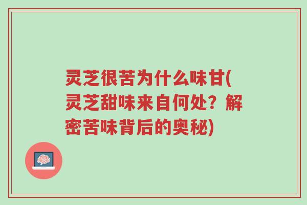 灵芝很苦为什么味甘(灵芝甜味来自何处？解密苦味背后的奥秘)-第1张图片-超越