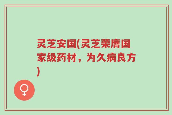 灵芝安国(灵芝荣膺国家级药材,为久病良方)-第1张图片-超越 灵芝安国(灵芝荣膺国家级药材,为久病良方)-第1张图片-超越