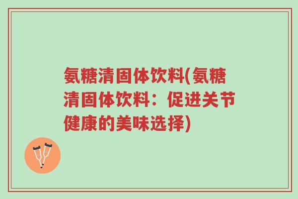 氨糖清固体饮料(氨糖清固体饮料：促进关节健康的美味选择)-第1张图片-超越