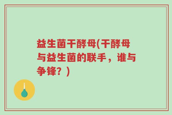 益生菌干酵母(干酵母与益生菌的联手，谁与争锋？)-第1张图片-超越