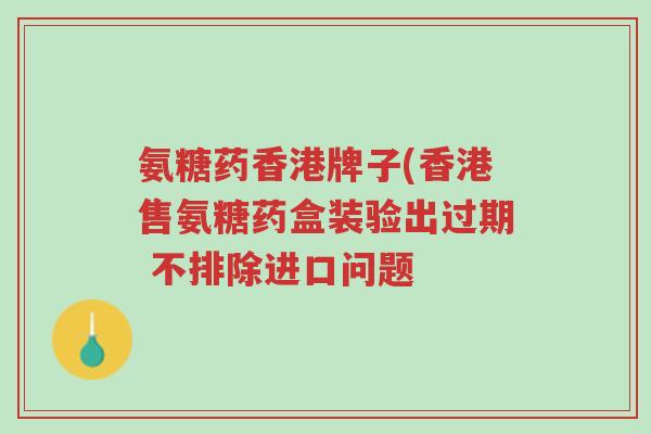 氨糖药香港牌子(香港售氨糖药盒装验出过期 不排除进口问题-第1张图片-超越 氨糖药香港牌子(香港售氨糖药盒装验出过期 不排除进口问题-第1张图片-超越