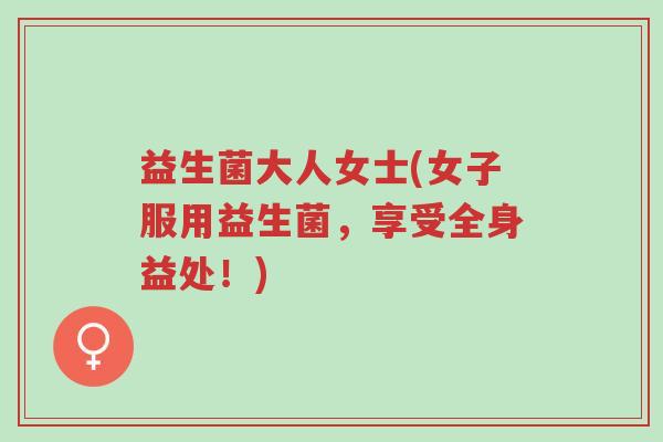 益生菌大人女士(女子服用益生菌,享受全身益处!)-第1张图片-超越 益生菌大人女士(女子服用益生菌,享受全身益处!)-第1张图片-超越