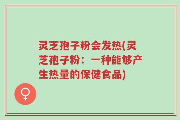 灵芝孢子粉会发热(灵芝孢子粉:一种能够产生热量的保健食品)-第1张图片-超越 灵芝孢子粉会发热(灵芝孢子粉:一种能够产生热量的保健食品)-第1张图片-超越
