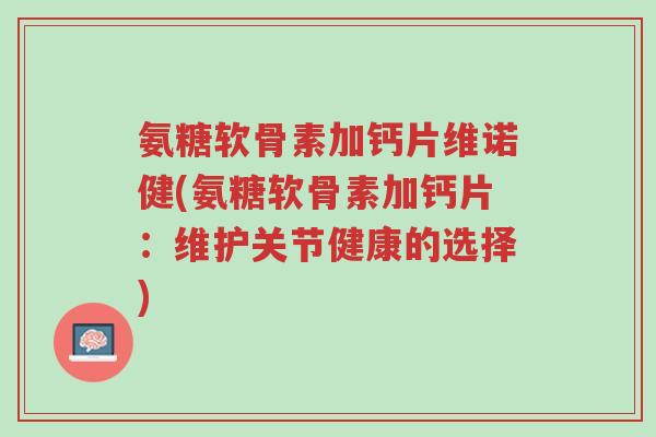 氨糖软骨素加钙片维诺健(氨糖软骨素加钙片:维护关节健康的选择)-第1张图片-超越 氨糖软骨素加钙片维诺健(氨糖软骨素加钙片:维护关节健康的选择)-第1张图片-超越