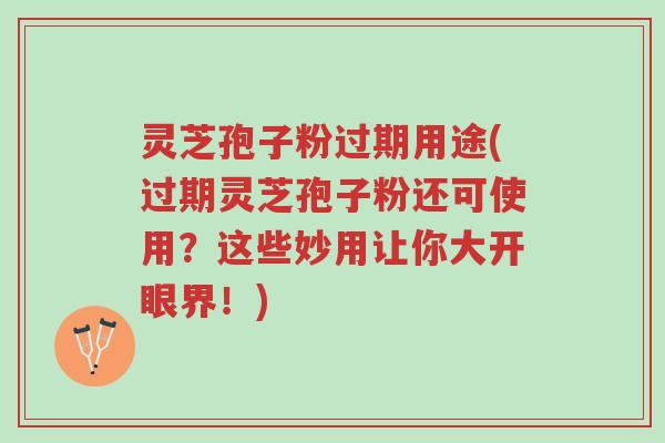 灵芝孢子粉过期用途(过期灵芝孢子粉还可使用?这些妙用让你大开眼界!)-第1张图片-超越 灵芝孢子粉过期用途(过期灵芝孢子粉还可使用?这些妙用让你大开眼界!)-第1张图片-超越