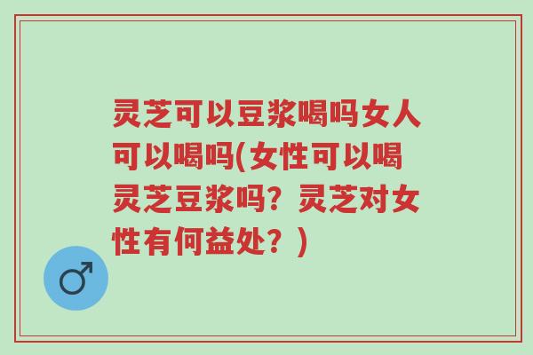 灵芝可以豆浆喝吗女人可以喝吗(女性可以喝灵芝豆浆吗？灵芝对女性有何益处？)-第1张图片-超越