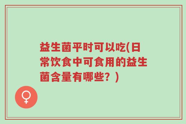 益生菌平时可以吃(日常饮食中可食用的益生菌含量有哪些？)-第1张图片-超越