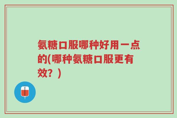 氨糖口服哪种好用一点的(哪种氨糖口服更有效?)-第1张图片-超越 氨糖口服哪种好用一点的(哪种氨糖口服更有效?)-第1张图片-超越