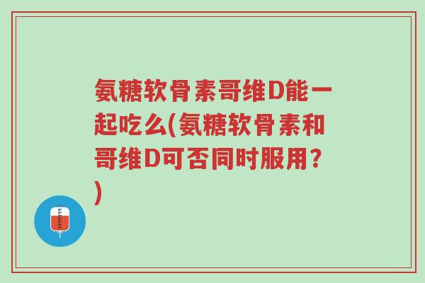 氨糖软骨素哥维D能一起吃么(氨糖软骨素和哥维D可否同时服用?)-第1张图片-超越 氨糖软骨素哥维D能一起吃么(氨糖软骨素和哥维D可否同时服用?)-第1张图片-超越
