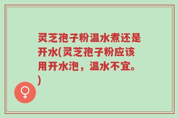 灵芝孢子粉温水煮还是开水(灵芝孢子粉应该用开水泡，温水不宜。)-第1张图片-超越