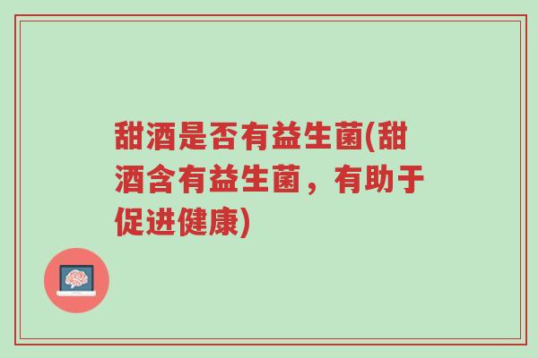 甜酒是否有益生菌(甜酒含有益生菌,有助于促进健康)-第1张图片-超越 甜酒是否有益生菌(甜酒含有益生菌,有助于促进健康)-第1张图片-超越
