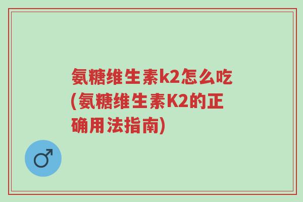 氨糖维生素k2怎么吃(氨糖维生素K2的正确用法指南)-第1张图片-超越 氨糖维生素k2怎么吃(氨糖维生素K2的正确用法指南)-第1张图片-超越