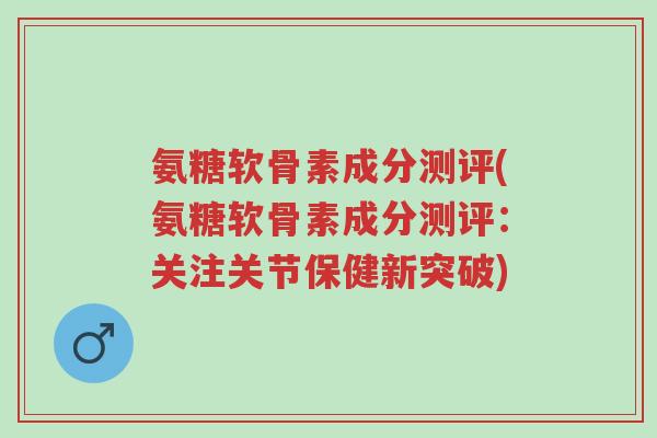氨糖软骨素成分测评(氨糖软骨素成分测评：关注关节保健新突破)-第1张图片-超越