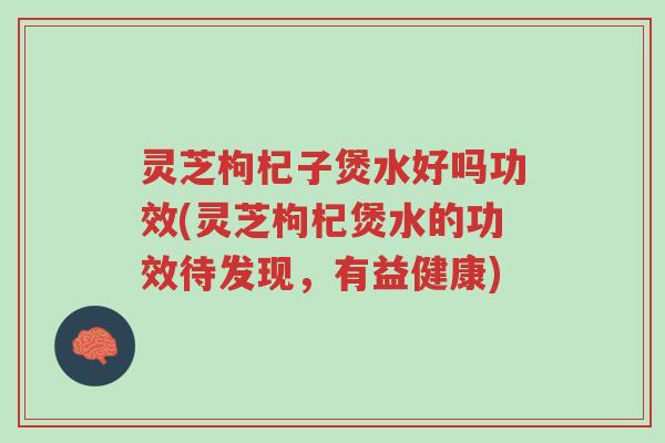 灵芝枸杞子煲水好吗功效(灵芝枸杞煲水的功效待发现,有益健康)-第1张图片-超越 灵芝枸杞子煲水好吗功效(灵芝枸杞煲水的功效待发现,有益健康)-第1张图片-超越