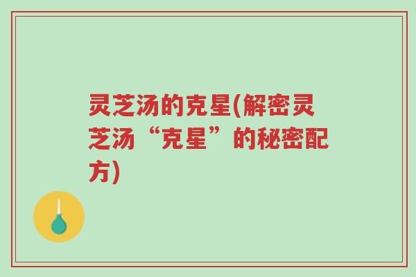 灵芝汤的克星(解密灵芝汤“克星”的秘密配方)-第1张图片-超越 灵芝汤的克星(解密灵芝汤“克星”的秘密配方)-第1张图片-超越