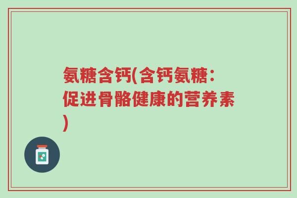 氨糖含钙(含钙氨糖:促进骨骼健康的营养素)-第1张图片-超越 氨糖含钙(含钙氨糖:促进骨骼健康的营养素)-第1张图片-超越