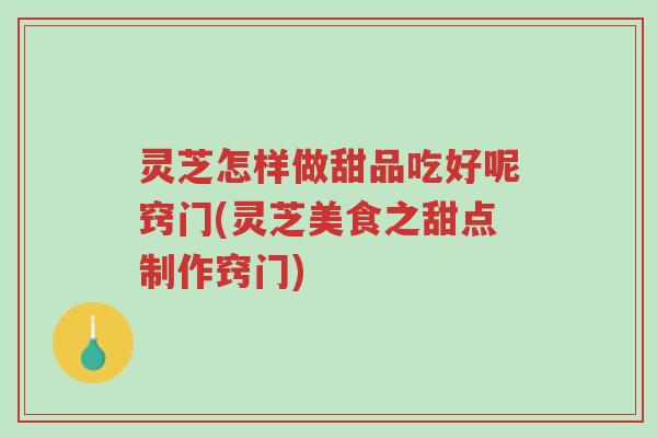 灵芝怎样做甜品吃好呢窍门(灵芝美食之甜点制作窍门)-第1张图片-超越 灵芝怎样做甜品吃好呢窍门(灵芝美食之甜点制作窍门)-第1张图片-超越
