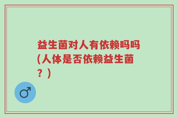 益生菌对人有依赖吗吗(人体是否依赖益生菌?)-第1张图片-超越 益生菌对人有依赖吗吗(人体是否依赖益生菌?)-第1张图片-超越