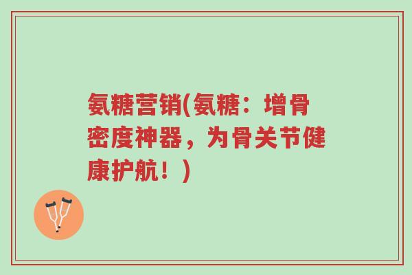 氨糖营销(氨糖:增骨密度神器,为骨关节健康护航!)-第1张图片-超越 氨糖营销(氨糖:增骨密度神器,为骨关节健康护航!)-第1张图片-超越