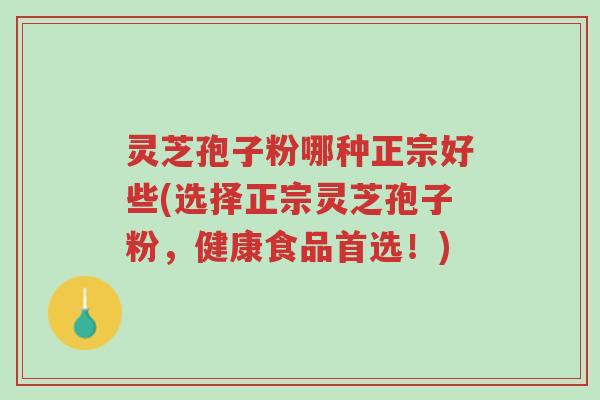 灵芝孢子粉哪种正宗好些(选择正宗灵芝孢子粉,健康食品首选!)-第1张图片-超越 灵芝孢子粉哪种正宗好些(选择正宗灵芝孢子粉,健康食品首选!)-第1张图片-超越