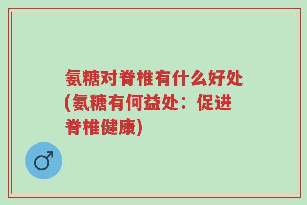 氨糖对脊椎有什么好处(氨糖有何益处：促进脊椎健康)-第1张图片-超越