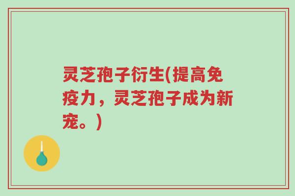 灵芝孢子衍生(提高免疫力,灵芝孢子成为新宠。)-第1张图片-超越 灵芝孢子衍生(提高免疫力,灵芝孢子成为新宠。)-第1张图片-超越