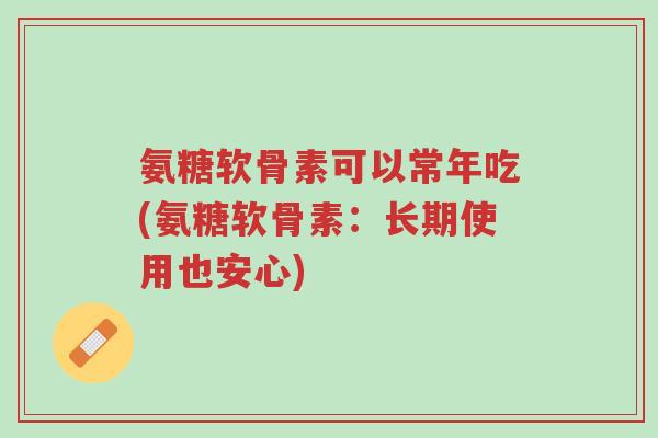 氨糖软骨素可以常年吃(氨糖软骨素:长期使用也安心)-第1张图片-超越 氨糖软骨素可以常年吃(氨糖软骨素:长期使用也安心)-第1张图片-超越