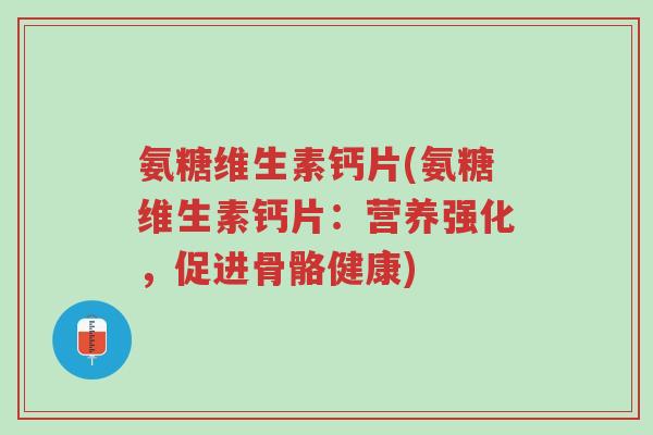 氨糖维生素钙片(氨糖维生素钙片：营养强化，促进骨骼健康)-第1张图片-超越