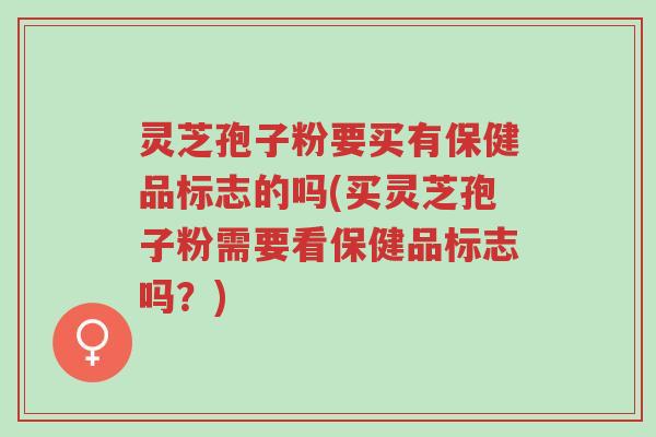 灵芝孢子粉要买有保健品标志的吗(买灵芝孢子粉需要看保健品标志吗?)-第1张图片-超越 灵芝孢子粉要买有保健品标志的吗(买灵芝孢子粉需要看保健品标志吗?)-第1张图片-超越